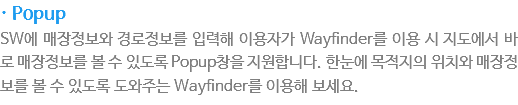 · Popup
SW에 매장정보와 경로정보를 입력해 이용자가 Wayfinder를 이용시 지도에서 바로 매장정보를 볼 수 있도록 Popup창을 지원합니다. 한눈에 목적지의 위치와 매장정보를 볼 수 있도록 도와주는 Wayfinder를 이용해 보세요.