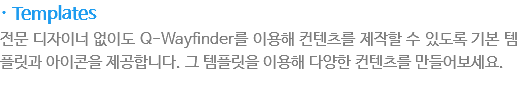 · Templates
전문 디자이너 없이도 Q-Wayfinder를 이용해 컨텐츠를 제작할 수 있도록 기본 템플릿과 아이콘을 제공합니다. 그 템플릿을 이용해 다양한 컨텐츠를 만들어보세요.