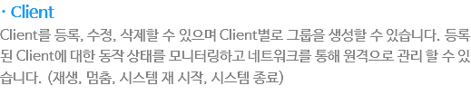 · Client
Client를 등록, 수정, 삭제할 수 있으며 Client별로 그룹을 생성할 수 있습니다. 등록된 Client에 대한 동작 상태를 모니터링하고 네트워크를 통해 Client 원격으로 관리 할 수 있습니다. (재생, 멈춤, 시스템 재 시작, 시스템 종료)