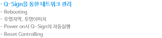 · Q-Sign을 통한 네트워크 관리
- Rebooting
- 투명자막, 투명이미지
- Power on시 Q-Sign의 자동실행
- Reset Controlling